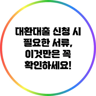 대환대출 신청 시 필요한 서류, 이것만은 꼭 확인하세요!