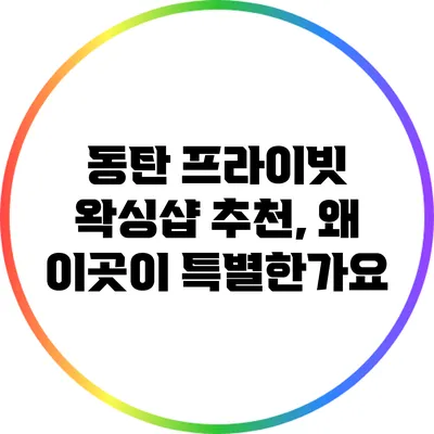 동탄 프라이빗 왁싱샵 추천, 왜 이곳이 특별한가요?