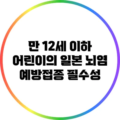 만 12세 이하 어린이의 일본 뇌염 예방접종 필수성