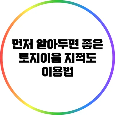 먼저 알아두면 좋은 토지이음 지적도 이용법