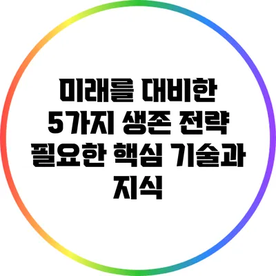 미래를 대비한 5가지 생존 전략: 필요한 핵심 기술과 지식