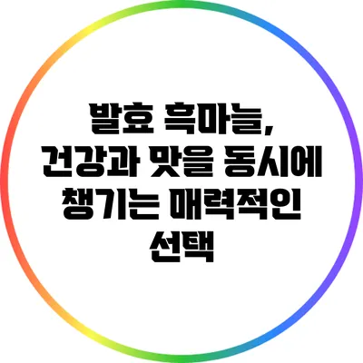 발효 흑마늘, 건강과 맛을 동시에 챙기는 매력적인 선택