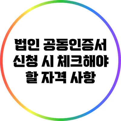 법인 공동인증서 신청 시 체크해야 할 자격 사항