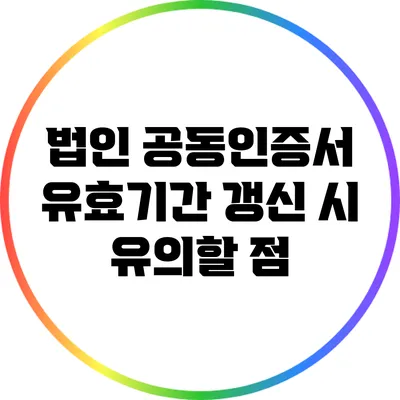법인 공동인증서 유효기간 갱신 시 유의할 점