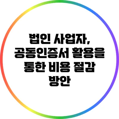 법인 사업자, 공동인증서 활용을 통한 비용 절감 방안