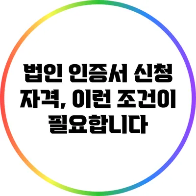 법인 인증서 신청 자격, 이런 조건이 필요합니다