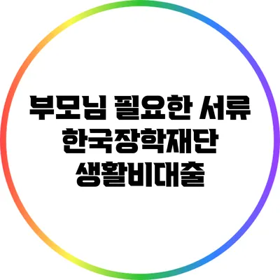 부모님 필요한 서류: 한국장학재단 생활비대출