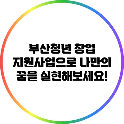 부산청년 창업 지원사업으로 나만의 꿈을 실현해보세요!