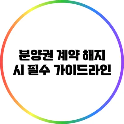 분양권 계약 해지 시 필수 가이드라인