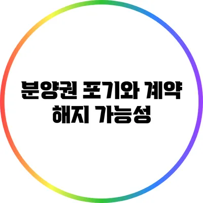 분양권 포기와 계약 해지 가능성