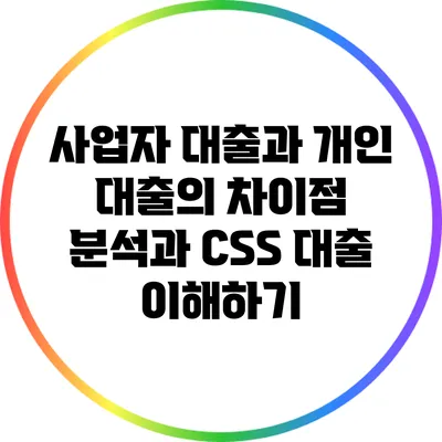 사업자 대출과 개인 대출의 차이점 분석과 CSS 대출 이해하기