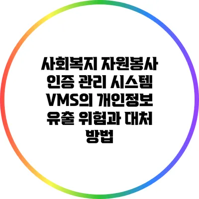 사회복지 자원봉사 인증 관리 시스템 VMS의 개인정보 유출 위험과 대처 방법