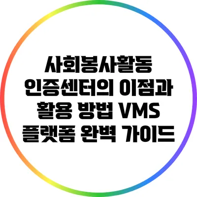 사회봉사활동 인증센터의 이점과 활용 방법: VMS 플랫폼 완벽 가이드