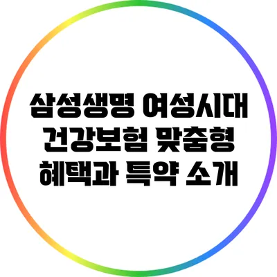 삼성생명 여성시대 건강보험: 맞춤형 혜택과 특약 소개