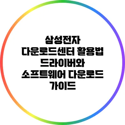 삼성전자 다운로드센터 활용법: 드라이버와 소프트웨어 다운로드 가이드
