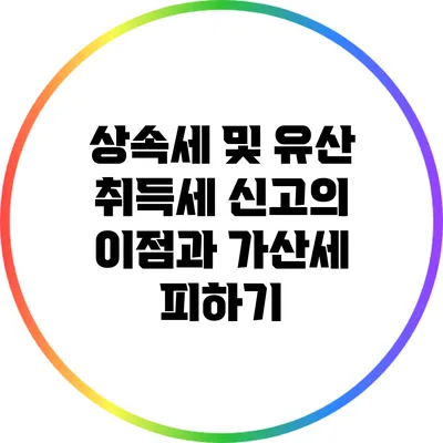 상속세 및 유산 취득세 신고의 이점과 가산세 피하기