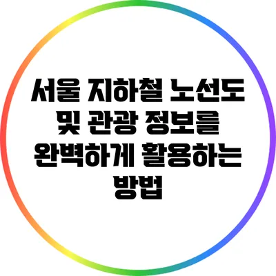 서울 지하철 노선도 및 관광 정보를 완벽하게 활용하는 방법