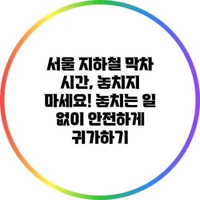 서울 지하철 막차 시간, 놓치지 마세요! 놓치는 일 없이 안전하게 귀가하기