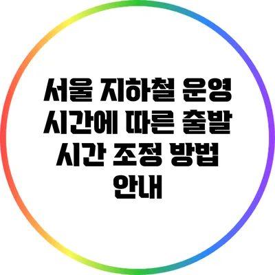서울 지하철 운영 시간에 따른 출발 시간 조정 방법 안내