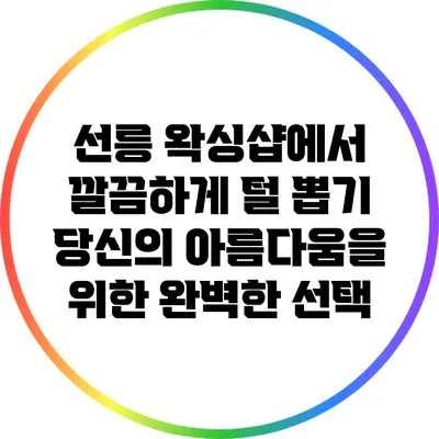 선릉 왁싱샵에서 깔끔하게 털 뽑기: 당신의 아름다움을 위한 완벽한 선택