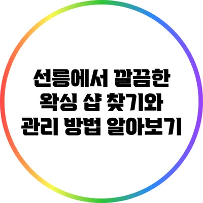 선릉에서 깔끔한 왁싱 샵 찾기와 관리 방법 알아보기