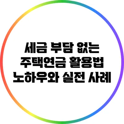 세금 부담 없는 주택연금 활용법: 노하우와 실전 사례