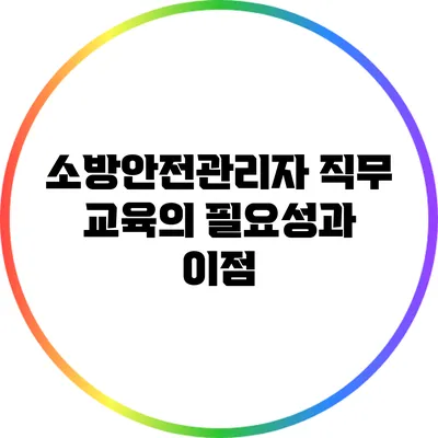 소방안전관리자 직무 교육의 필요성과 이점