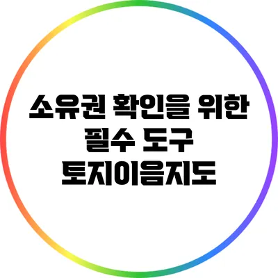 소유권 확인을 위한 필수 도구: 토지이음지도