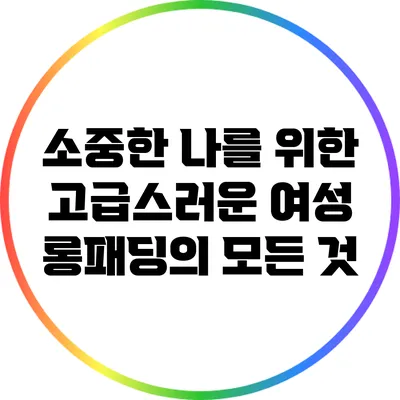 소중한 나를 위한 고급스러운 여성 롱패딩의 모든 것