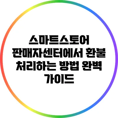 스마트스토어 판매자센터에서 환불 처리하는 방법 완벽 가이드