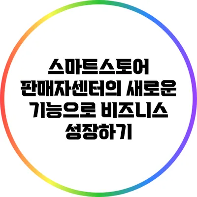 스마트스토어 판매자센터의 새로운 기능으로 비즈니스 성장하기