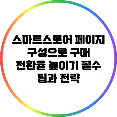 스마트스토어 페이지 구성으로 구매 전환율 높이기: 필수 팁과 전략