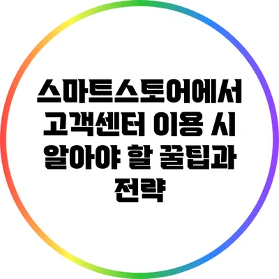 스마트스토어에서 고객센터 이용 시 알아야 할 꿀팁과 전략