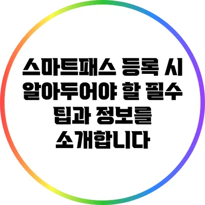 스마트패스 등록 시 알아두어야 할 필수 팁과 정보를 소개합니다