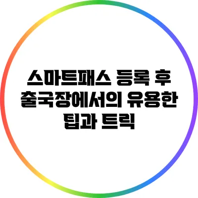 스마트패스 등록 후 출국장에서의 유용한 팁과 트릭