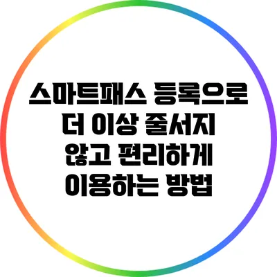 스마트패스 등록으로 더 이상 줄서지 않고 편리하게 이용하는 방법