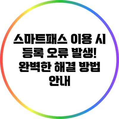 스마트패스 이용 시 등록 오류 발생! 완벽한 해결 방법 안내