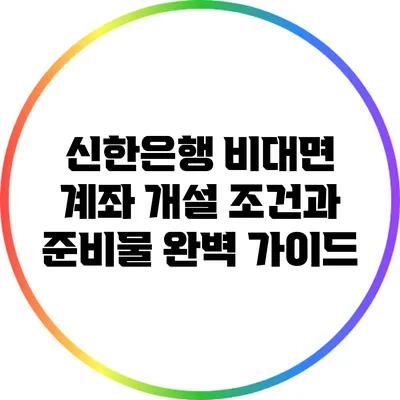 신한은행 비대면 계좌 개설 조건과 준비물 완벽 가이드