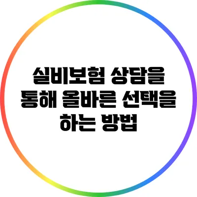 실비보험 상담을 통해 올바른 선택을 하는 방법
