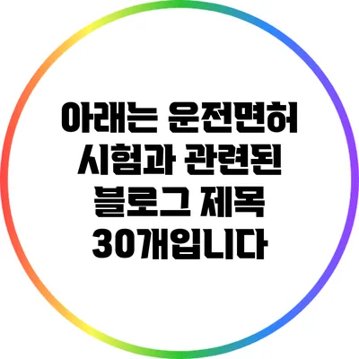 아래는 운전면허 시험과 관련된 블로그 제목 30개입니다: