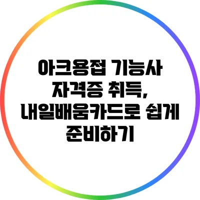 아크용접 기능사 자격증 취득, 내일배움카드로 쉽게 준비하기