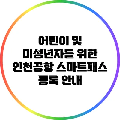 어린이 및 미성년자를 위한 인천공항 스마트패스 등록 안내