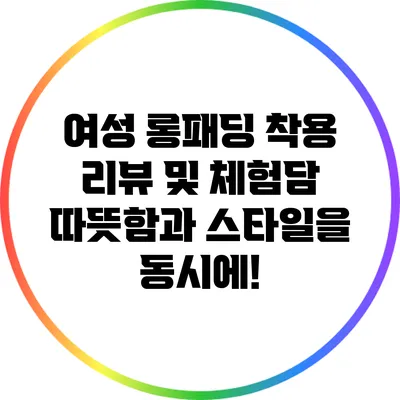 여성 롱패딩 착용 리뷰 및 체험담: 따뜻함과 스타일을 동시에!