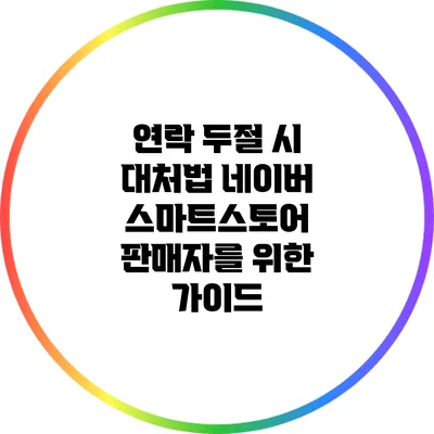 연락 두절 시 대처법: 네이버 스마트스토어 판매자를 위한 가이드