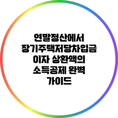 연말정산에서 장기주택저당차입금 이자 상환액의 소득공제 완벽 가이드