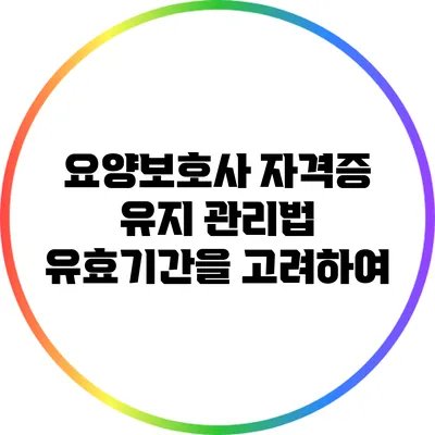 요양보호사 자격증 유지 관리법: 유효기간을 고려하여