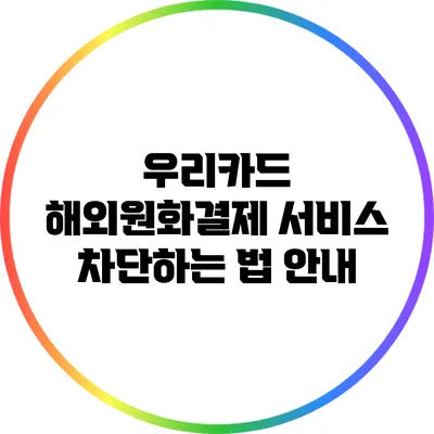 우리카드 해외원화결제 서비스 차단하는 법 안내