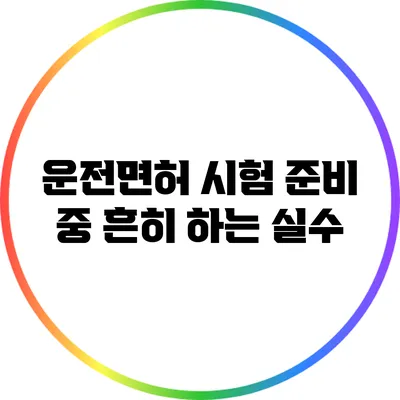 운전면허 시험 준비 중 흔히 하는 실수