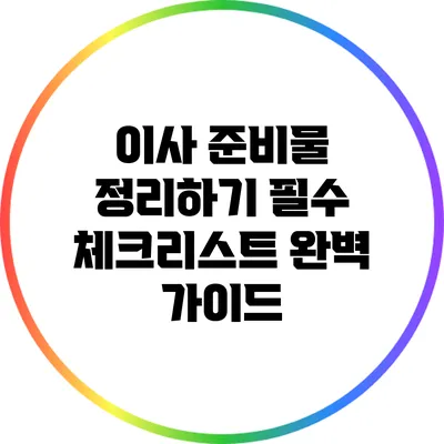 이사 준비물 정리하기: 필수 체크리스트 완벽 가이드