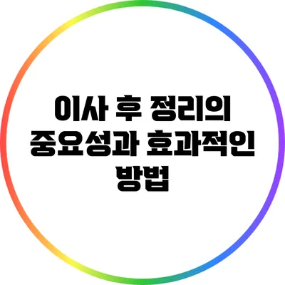 이사 후 정리의 중요성과 효과적인 방법